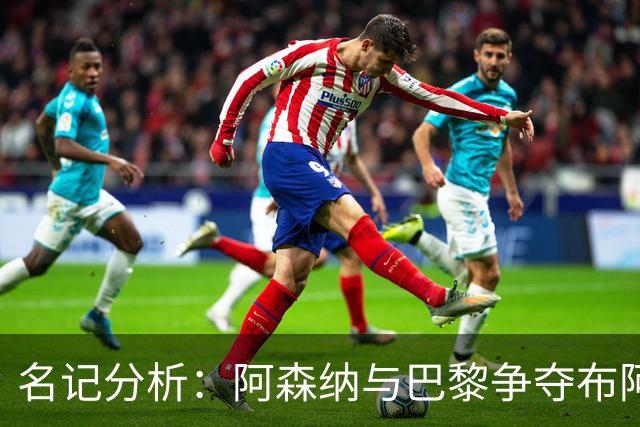 名记分析：阿森纳与巴黎争夺布阿迪，佐利斯加盟枪手前景乐观！